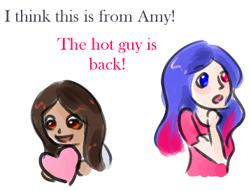 Neva, the token Latina, holds a pink piece of paper shaped like a heart. Excited, she exclaims, ''I think this is from Amy!'' Ignoring her, Mary Sue looks away and says, ''The hot guy is back!''